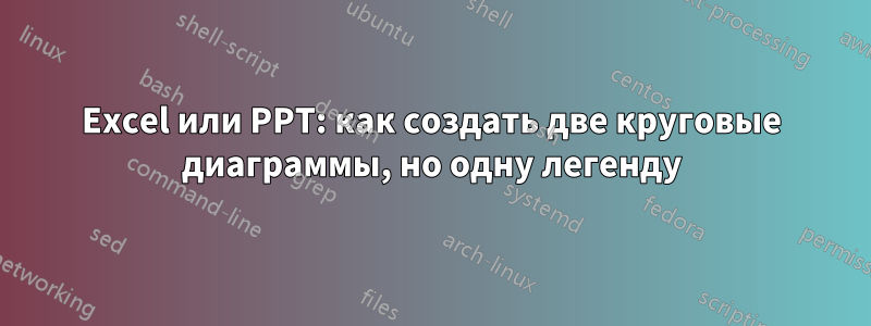 Excel или PPT: как создать две круговые диаграммы, но одну легенду