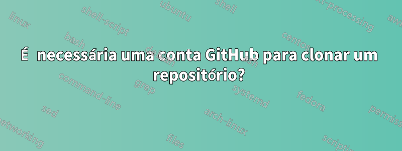 É necessária uma conta GitHub para clonar um repositório?