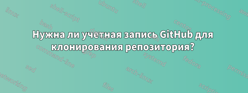 Нужна ли учетная запись GitHub для клонирования репозитория?