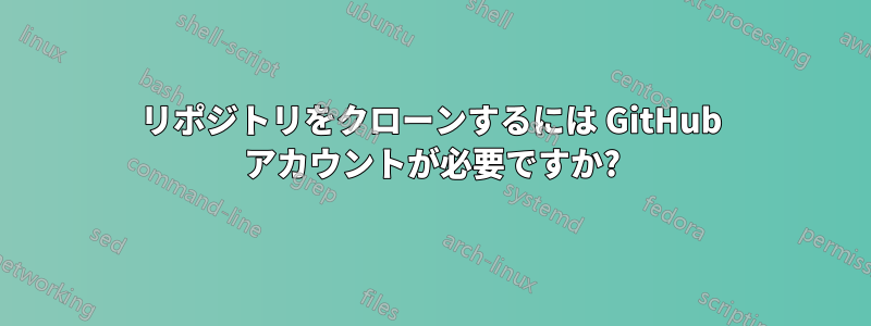 リポジトリをクローンするには GitHub アカウントが必要ですか?