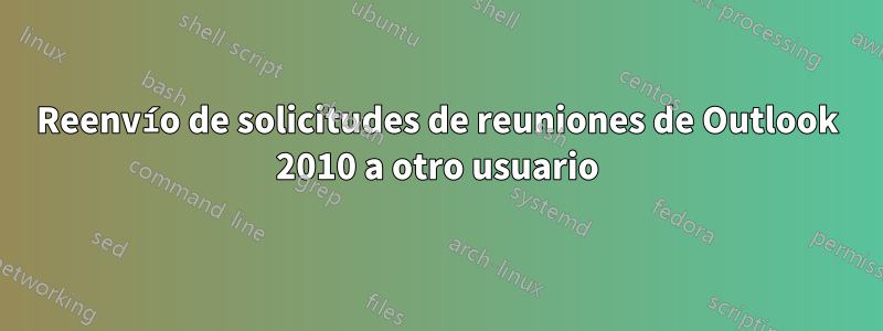 Reenvío de solicitudes de reuniones de Outlook 2010 a otro usuario