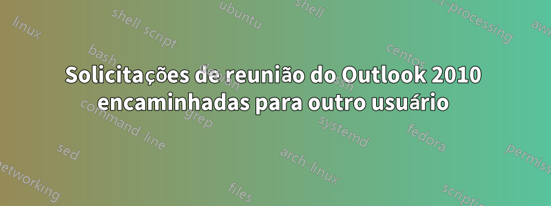 Solicitações de reunião do Outlook 2010 encaminhadas para outro usuário