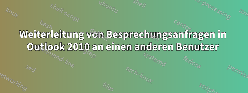 Weiterleitung von Besprechungsanfragen in Outlook 2010 an einen anderen Benutzer