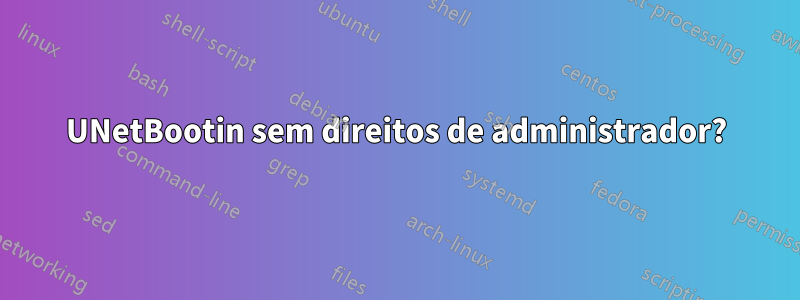 UNetBootin sem direitos de administrador?