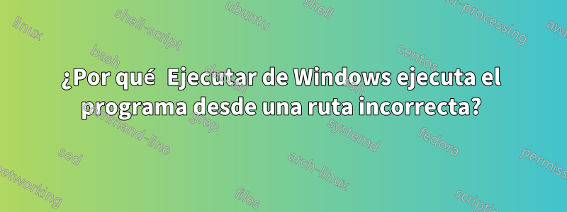 ¿Por qué Ejecutar de Windows ejecuta el programa desde una ruta incorrecta?