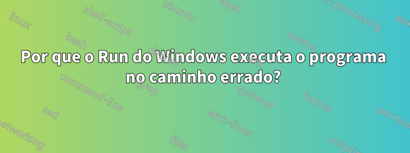 Por que o Run do Windows executa o programa no caminho errado?