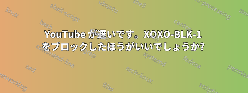 YouTube が遅いです。XOXO-BLK-1 をブロックしたほうがいいでしょうか?