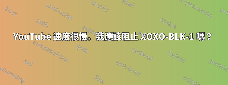 YouTube 速度很慢。我應該阻止 XOXO-BLK-1 嗎？