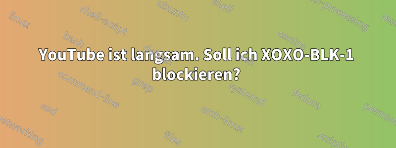 YouTube ist langsam. Soll ich XOXO-BLK-1 blockieren?