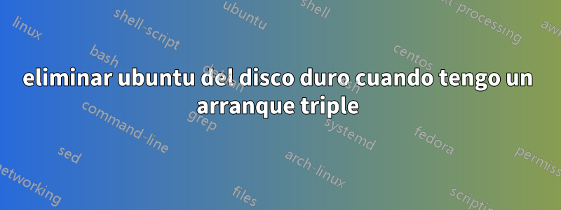 eliminar ubuntu del disco duro cuando tengo un arranque triple