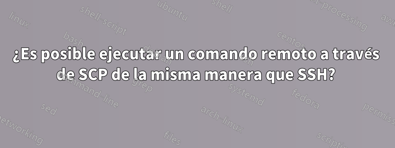 ¿Es posible ejecutar un comando remoto a través de SCP de la misma manera que SSH?