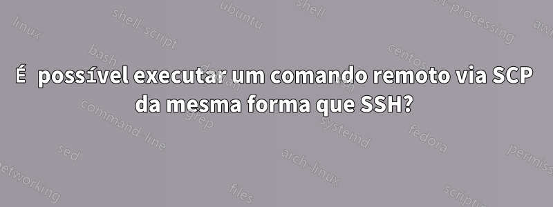 É possível executar um comando remoto via SCP da mesma forma que SSH?