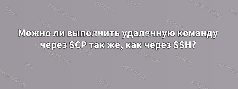 Можно ли выполнить удаленную команду через SCP так же, как через SSH?