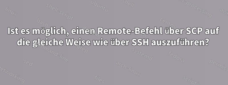 Ist es möglich, einen Remote-Befehl über SCP auf die gleiche Weise wie über SSH auszuführen?