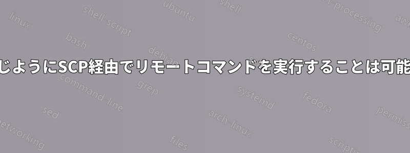 SSHと同じようにSCP経由でリモートコマンドを実行することは可能ですか？