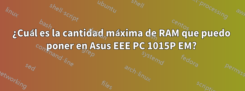 ¿Cuál es la cantidad máxima de RAM que puedo poner en Asus EEE PC 1015P EM?