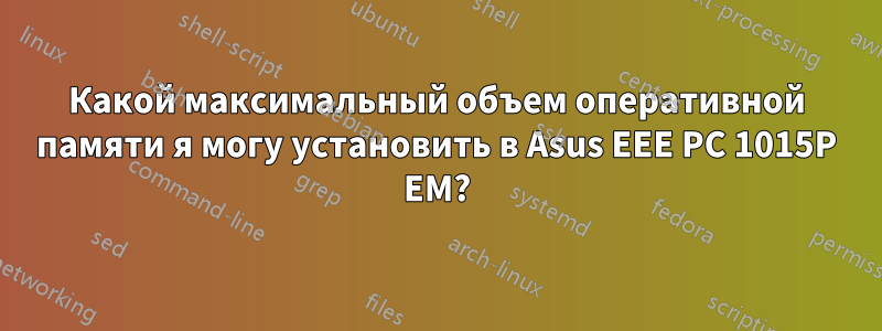 Какой максимальный объем оперативной памяти я могу установить в Asus EEE PC 1015P EM?