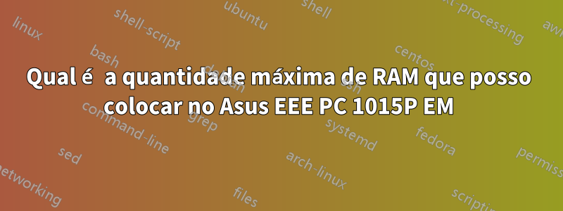 Qual é a quantidade máxima de RAM que posso colocar no Asus EEE PC 1015P EM