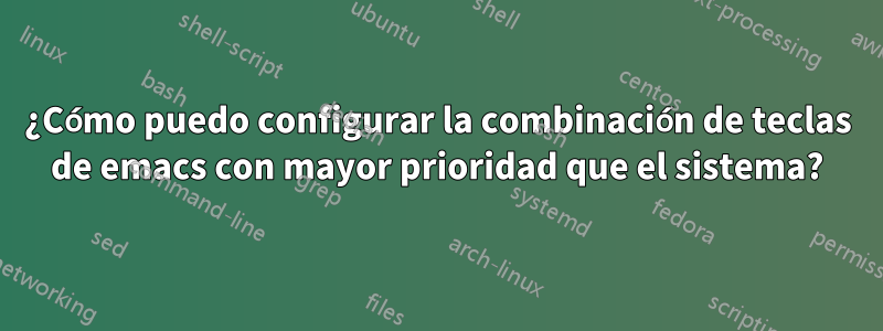 ¿Cómo puedo configurar la combinación de teclas de emacs con mayor prioridad que el sistema?