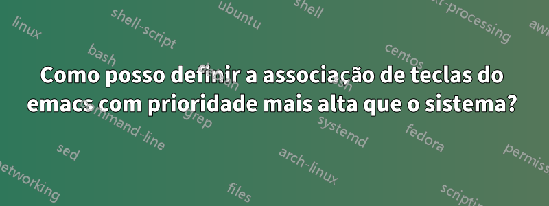 Como posso definir a associação de teclas do emacs com prioridade mais alta que o sistema?