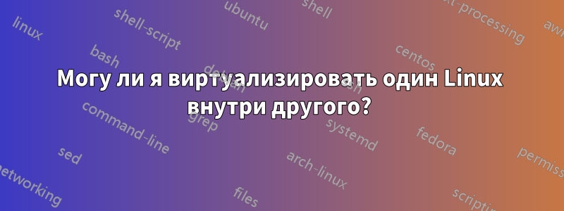 Могу ли я виртуализировать один Linux внутри другого?