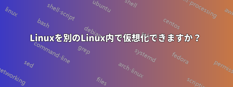 Linuxを別のLinux内で仮想化できますか？