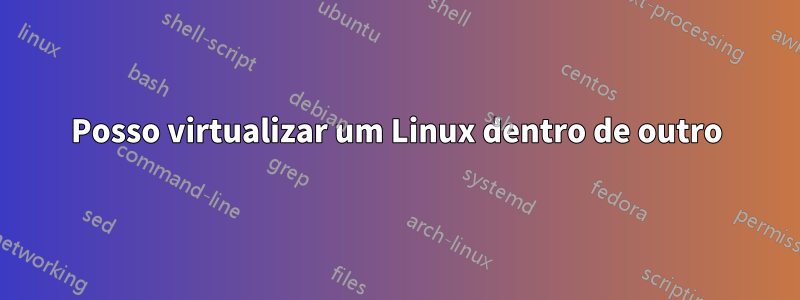 Posso virtualizar um Linux dentro de outro