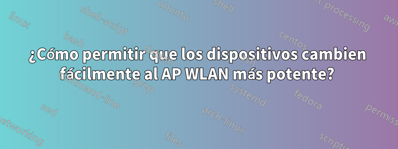 ¿Cómo permitir que los dispositivos cambien fácilmente al AP WLAN más potente?