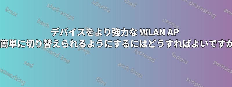 デバイスをより強力な WLAN AP に簡単に切り替えられるようにするにはどうすればよいですか?