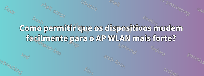 Como permitir que os dispositivos mudem facilmente para o AP WLAN mais forte?