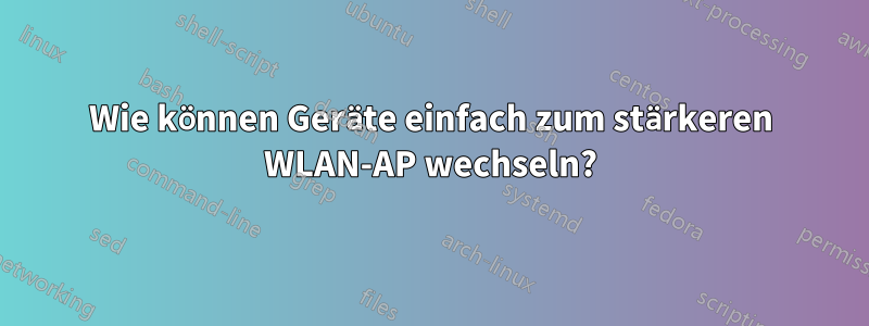 Wie können Geräte einfach zum stärkeren WLAN-AP wechseln?