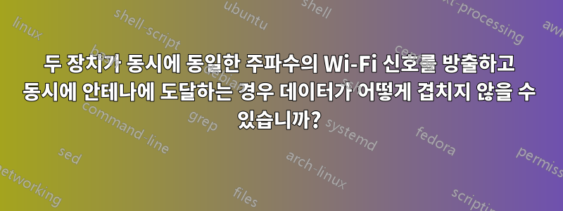 두 장치가 동시에 동일한 주파수의 Wi-Fi 신호를 방출하고 동시에 안테나에 도달하는 경우 데이터가 어떻게 겹치지 않을 수 있습니까?