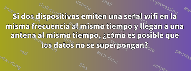 Si dos dispositivos emiten una señal wifi en la misma frecuencia al mismo tiempo y llegan a una antena al mismo tiempo, ¿cómo es posible que los datos no se superpongan?