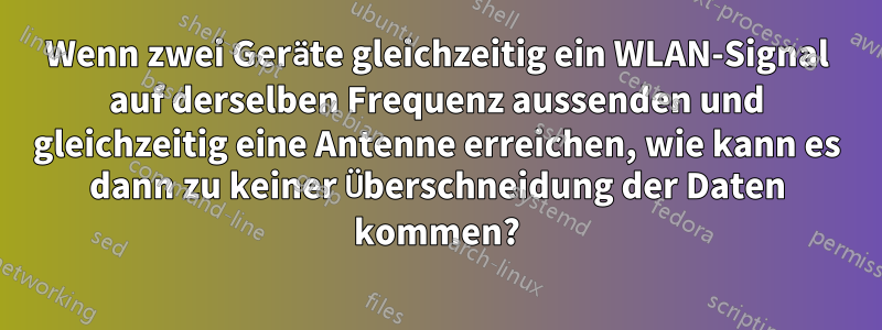 Wenn zwei Geräte gleichzeitig ein WLAN-Signal auf derselben Frequenz aussenden und gleichzeitig eine Antenne erreichen, wie kann es dann zu keiner Überschneidung der Daten kommen?