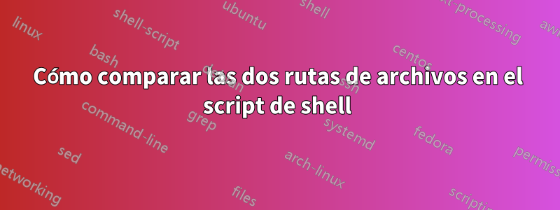 Cómo comparar las dos rutas de archivos en el script de shell