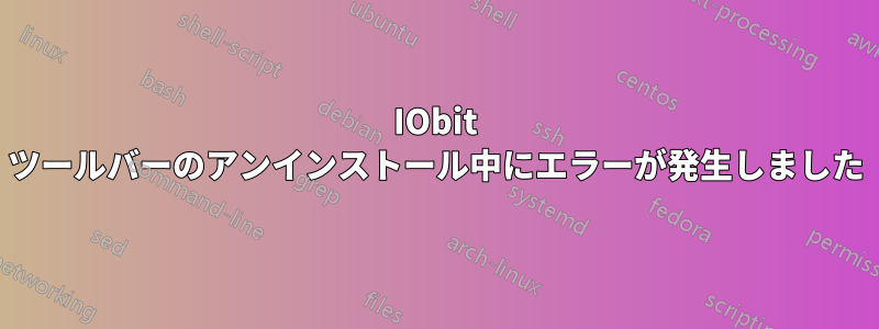 IObit ツールバーのアンインストール中にエラーが発生しました