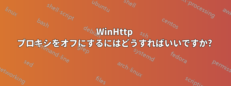 WinHttp プロキシをオフにするにはどうすればいいですか?