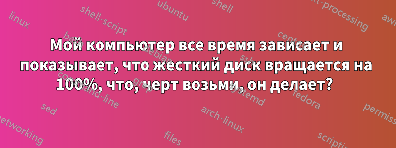 Мой компьютер все время зависает и показывает, что жесткий диск вращается на 100%, что, черт возьми, он делает? 