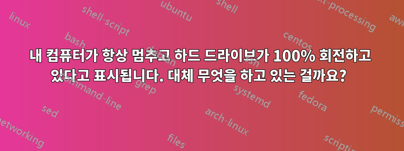 내 컴퓨터가 항상 멈추고 하드 드라이브가 100% 회전하고 있다고 표시됩니다. 대체 무엇을 하고 있는 걸까요? 