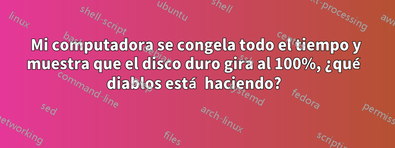 Mi computadora se congela todo el tiempo y muestra que el disco duro gira al 100%, ¿qué diablos está haciendo? 