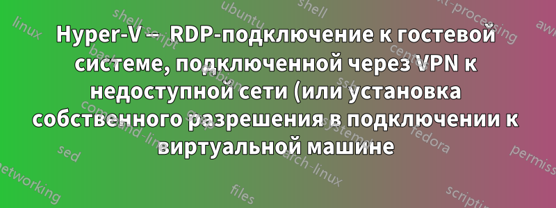 Hyper-V — RDP-подключение к гостевой системе, подключенной через VPN к недоступной сети (или установка собственного разрешения в подключении к виртуальной машине)