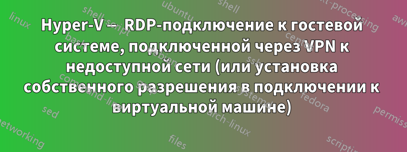 Hyper-V — RDP-подключение к гостевой системе, подключенной через VPN к недоступной сети (или установка собственного разрешения в подключении к виртуальной машине)