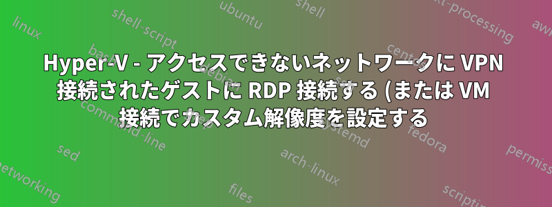 Hyper-V - アクセスできないネットワークに VPN 接続されたゲストに RDP 接続する (または VM 接続でカスタム解像度を設定する)