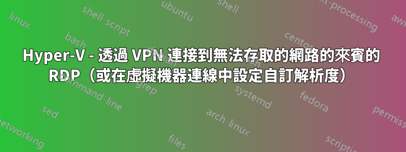 Hyper-V - 透過 VPN 連接到無法存取的網路的來賓的 RDP（或在虛擬機器連線中設定自訂解析度）