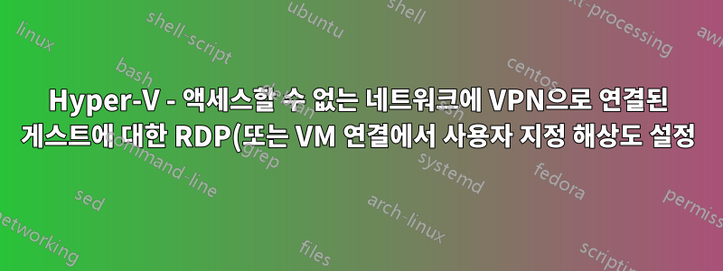 Hyper-V - 액세스할 수 없는 네트워크에 VPN으로 연결된 게스트에 대한 RDP(또는 VM 연결에서 사용자 지정 해상도 설정)