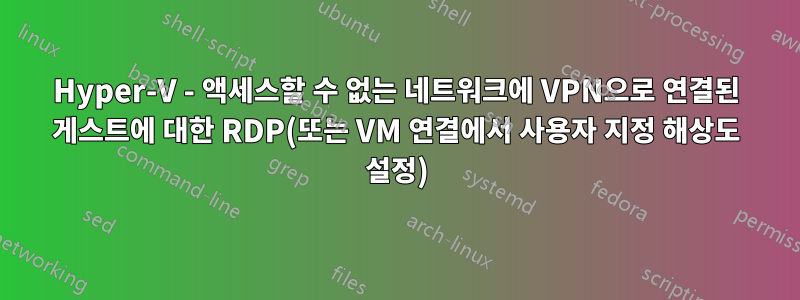 Hyper-V - 액세스할 수 없는 네트워크에 VPN으로 연결된 게스트에 대한 RDP(또는 VM 연결에서 사용자 지정 해상도 설정)