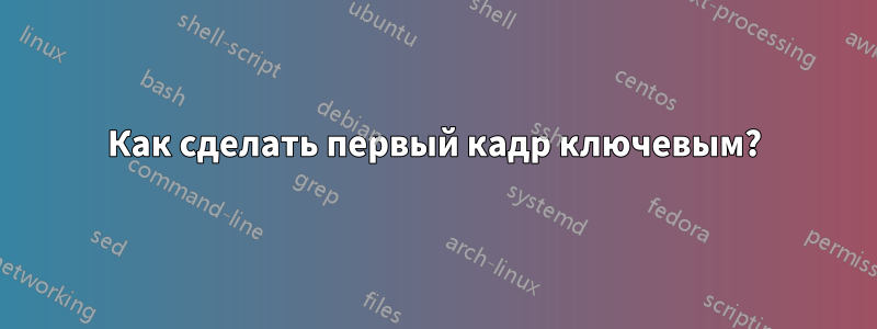 Как сделать первый кадр ключевым?