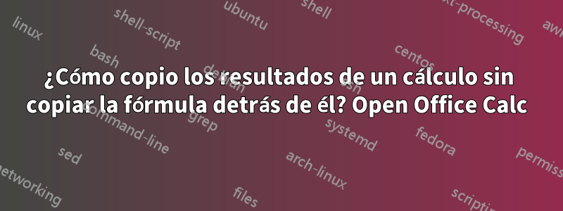 ¿Cómo copio los resultados de un cálculo sin copiar la fórmula detrás de él? Open Office Calc 