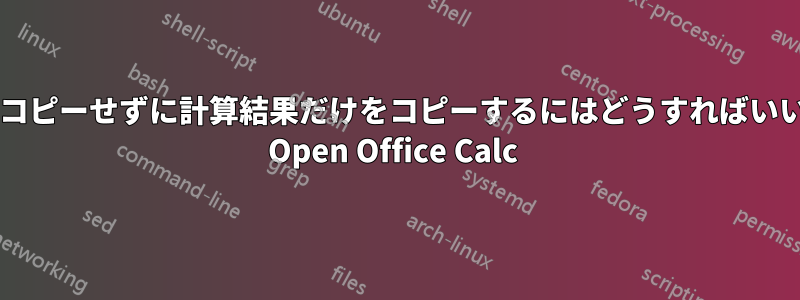 計算式をコピーせずに計算結果だけをコピーするにはどうすればいいですか? Open Office Calc 