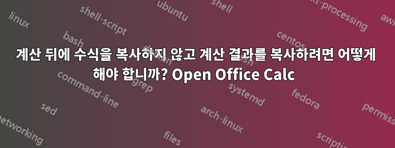 계산 뒤에 수식을 복사하지 않고 계산 결과를 복사하려면 어떻게 해야 합니까? Open Office Calc 